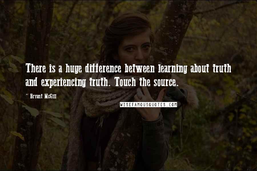 Bryant McGill Quotes: There is a huge difference between learning about truth and experiencing truth. Touch the source.