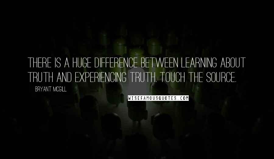 Bryant McGill Quotes: There is a huge difference between learning about truth and experiencing truth. Touch the source.