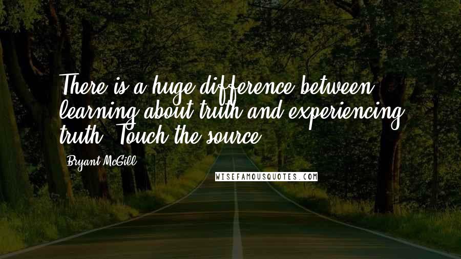 Bryant McGill Quotes: There is a huge difference between learning about truth and experiencing truth. Touch the source.