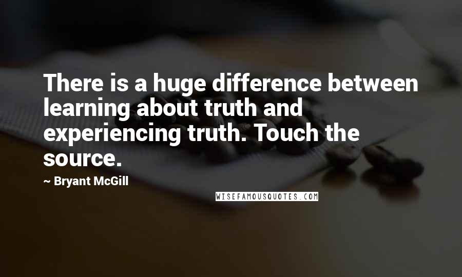 Bryant McGill Quotes: There is a huge difference between learning about truth and experiencing truth. Touch the source.