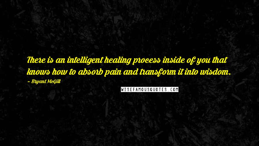 Bryant McGill Quotes: There is an intelligent healing process inside of you that knows how to absorb pain and transform it into wisdom.