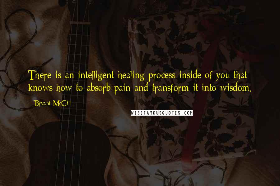 Bryant McGill Quotes: There is an intelligent healing process inside of you that knows how to absorb pain and transform it into wisdom.