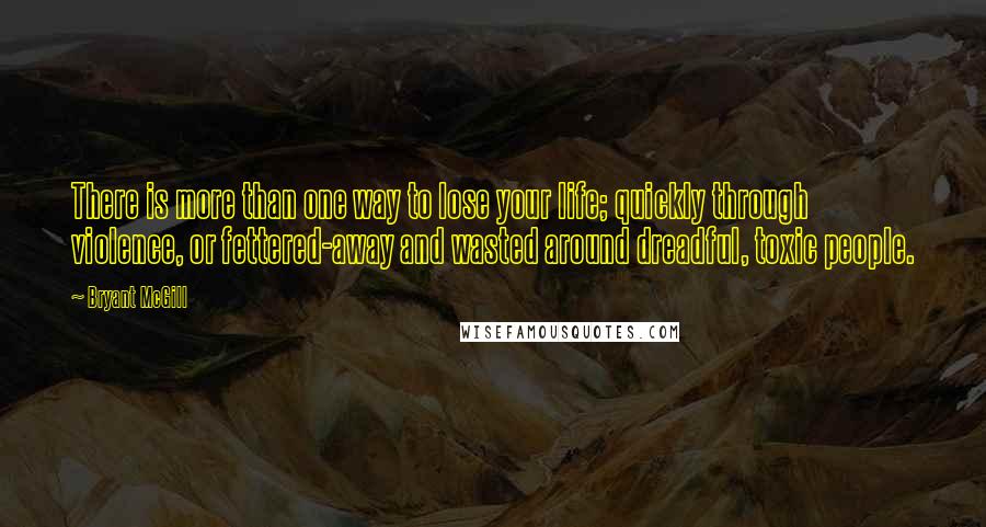 Bryant McGill Quotes: There is more than one way to lose your life; quickly through violence, or fettered-away and wasted around dreadful, toxic people.