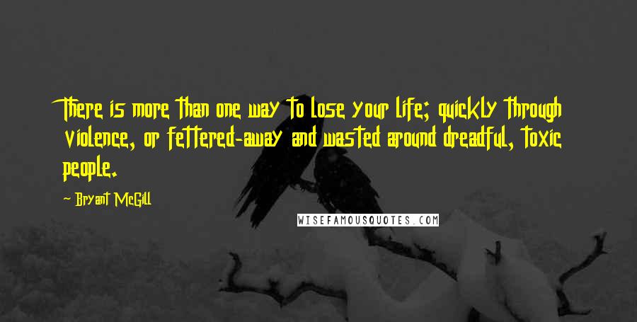 Bryant McGill Quotes: There is more than one way to lose your life; quickly through violence, or fettered-away and wasted around dreadful, toxic people.