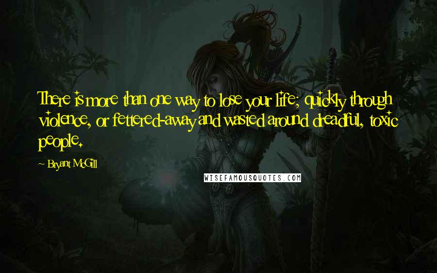 Bryant McGill Quotes: There is more than one way to lose your life; quickly through violence, or fettered-away and wasted around dreadful, toxic people.