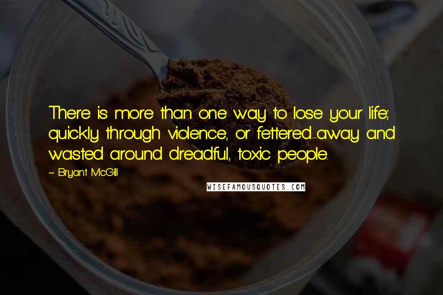 Bryant McGill Quotes: There is more than one way to lose your life; quickly through violence, or fettered-away and wasted around dreadful, toxic people.