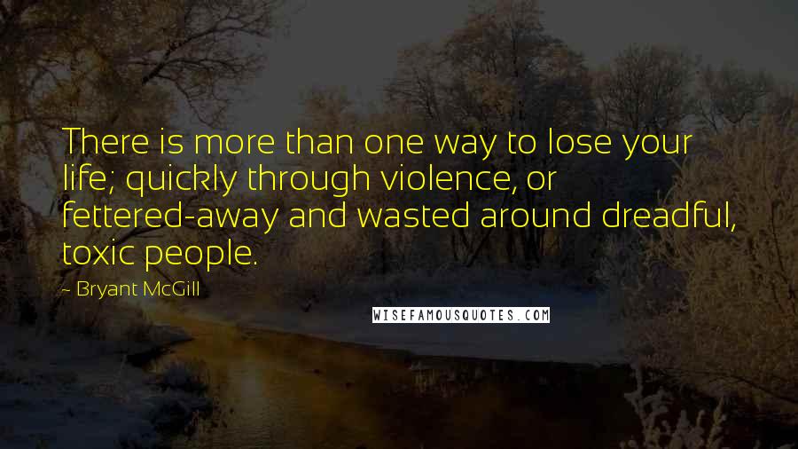 Bryant McGill Quotes: There is more than one way to lose your life; quickly through violence, or fettered-away and wasted around dreadful, toxic people.