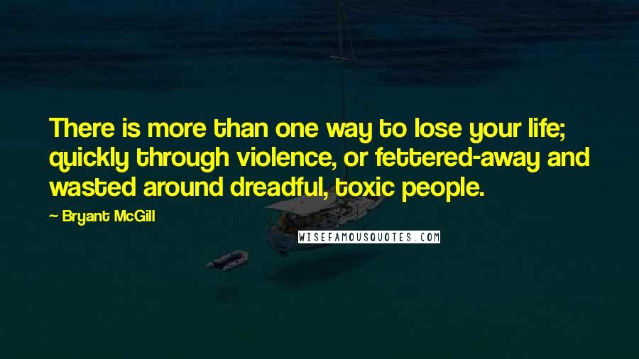 Bryant McGill Quotes: There is more than one way to lose your life; quickly through violence, or fettered-away and wasted around dreadful, toxic people.