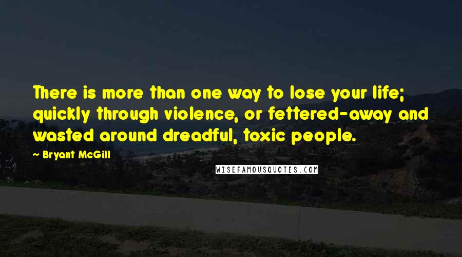 Bryant McGill Quotes: There is more than one way to lose your life; quickly through violence, or fettered-away and wasted around dreadful, toxic people.