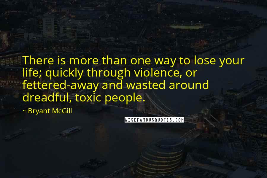 Bryant McGill Quotes: There is more than one way to lose your life; quickly through violence, or fettered-away and wasted around dreadful, toxic people.