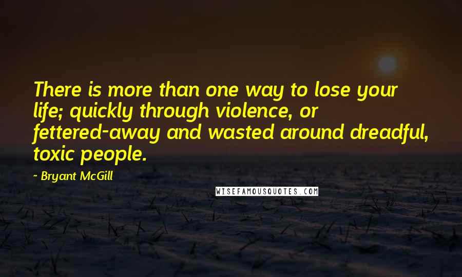 Bryant McGill Quotes: There is more than one way to lose your life; quickly through violence, or fettered-away and wasted around dreadful, toxic people.