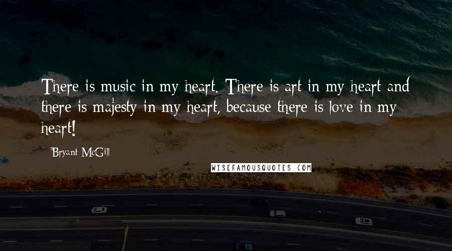 Bryant McGill Quotes: There is music in my heart. There is art in my heart and there is majesty in my heart, because there is love in my heart!