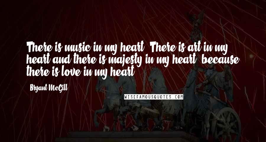 Bryant McGill Quotes: There is music in my heart. There is art in my heart and there is majesty in my heart, because there is love in my heart!