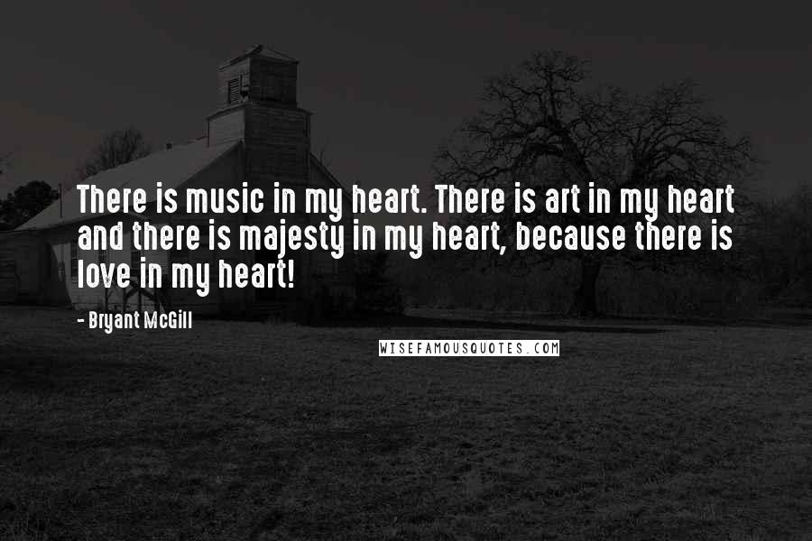 Bryant McGill Quotes: There is music in my heart. There is art in my heart and there is majesty in my heart, because there is love in my heart!