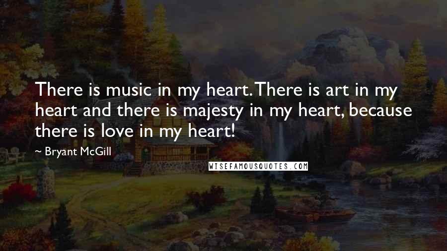 Bryant McGill Quotes: There is music in my heart. There is art in my heart and there is majesty in my heart, because there is love in my heart!