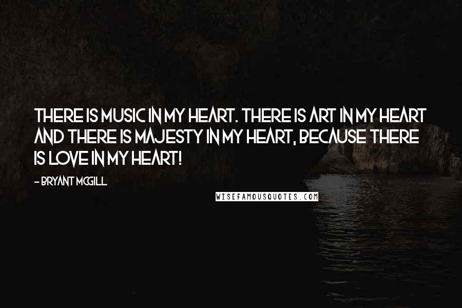 Bryant McGill Quotes: There is music in my heart. There is art in my heart and there is majesty in my heart, because there is love in my heart!