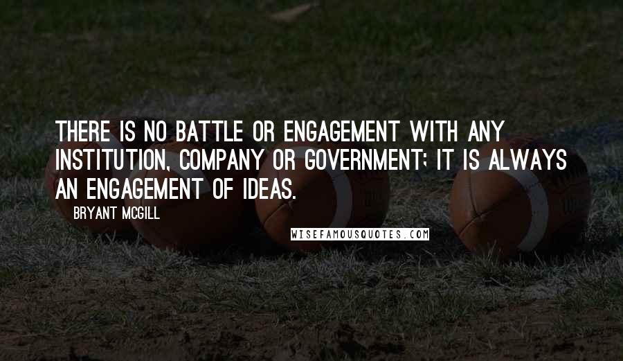 Bryant McGill Quotes: There is no battle or engagement with any institution, company or government; it is always an engagement of ideas.