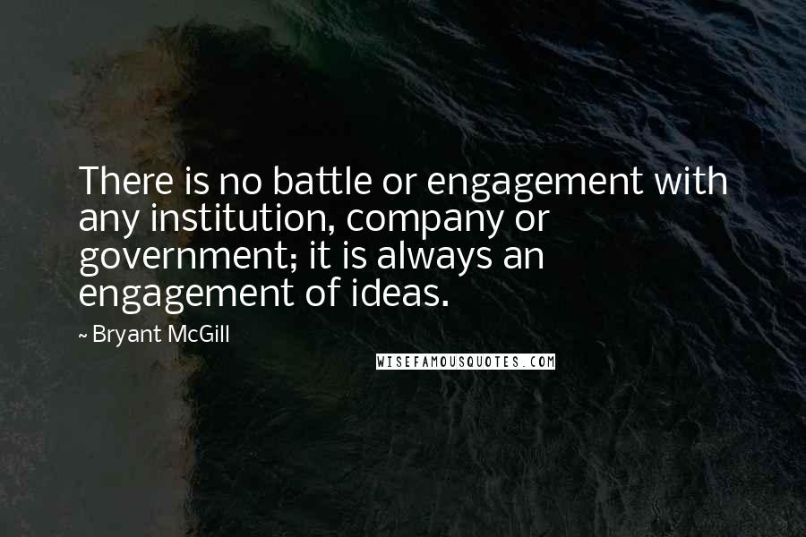 Bryant McGill Quotes: There is no battle or engagement with any institution, company or government; it is always an engagement of ideas.