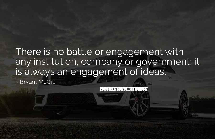 Bryant McGill Quotes: There is no battle or engagement with any institution, company or government; it is always an engagement of ideas.