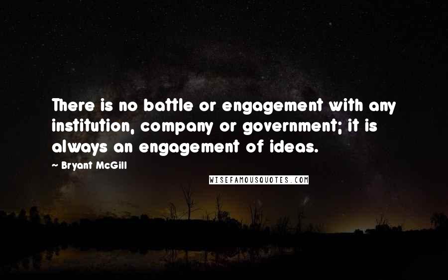 Bryant McGill Quotes: There is no battle or engagement with any institution, company or government; it is always an engagement of ideas.