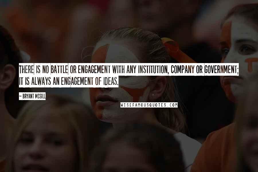 Bryant McGill Quotes: There is no battle or engagement with any institution, company or government; it is always an engagement of ideas.