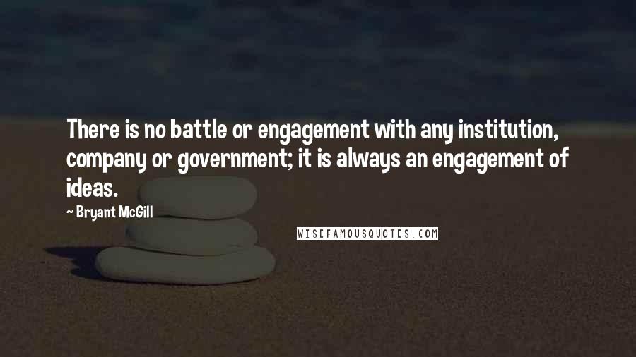 Bryant McGill Quotes: There is no battle or engagement with any institution, company or government; it is always an engagement of ideas.