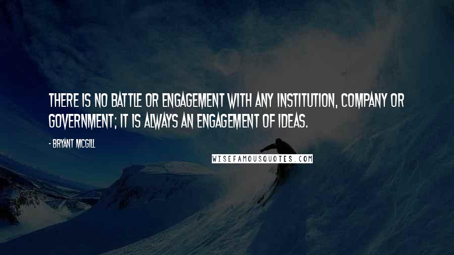 Bryant McGill Quotes: There is no battle or engagement with any institution, company or government; it is always an engagement of ideas.