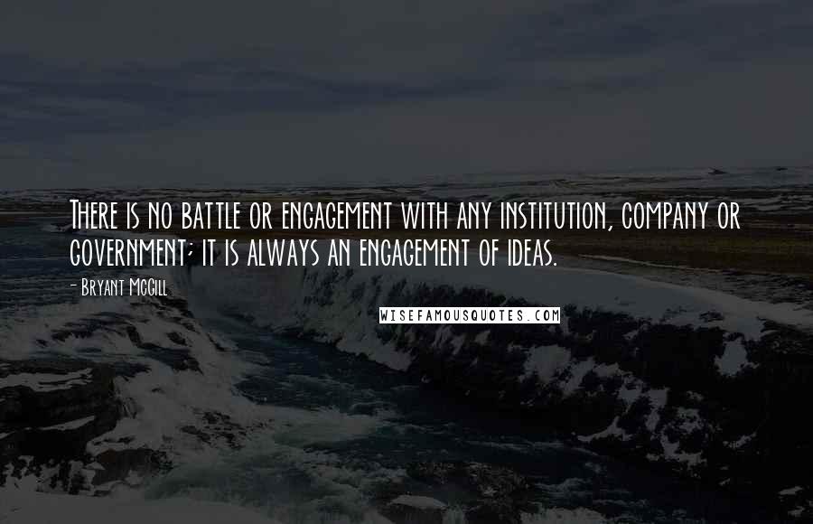 Bryant McGill Quotes: There is no battle or engagement with any institution, company or government; it is always an engagement of ideas.