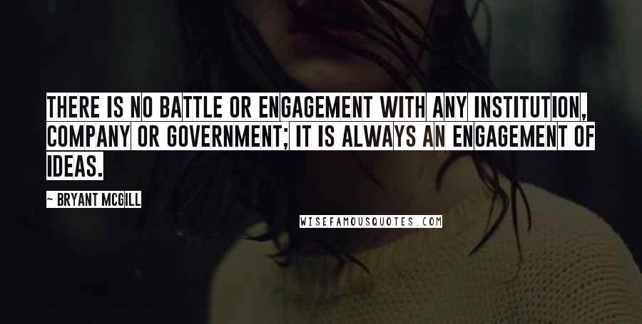 Bryant McGill Quotes: There is no battle or engagement with any institution, company or government; it is always an engagement of ideas.