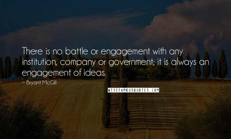 Bryant McGill Quotes: There is no battle or engagement with any institution, company or government; it is always an engagement of ideas.