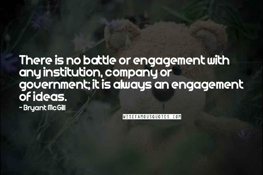 Bryant McGill Quotes: There is no battle or engagement with any institution, company or government; it is always an engagement of ideas.