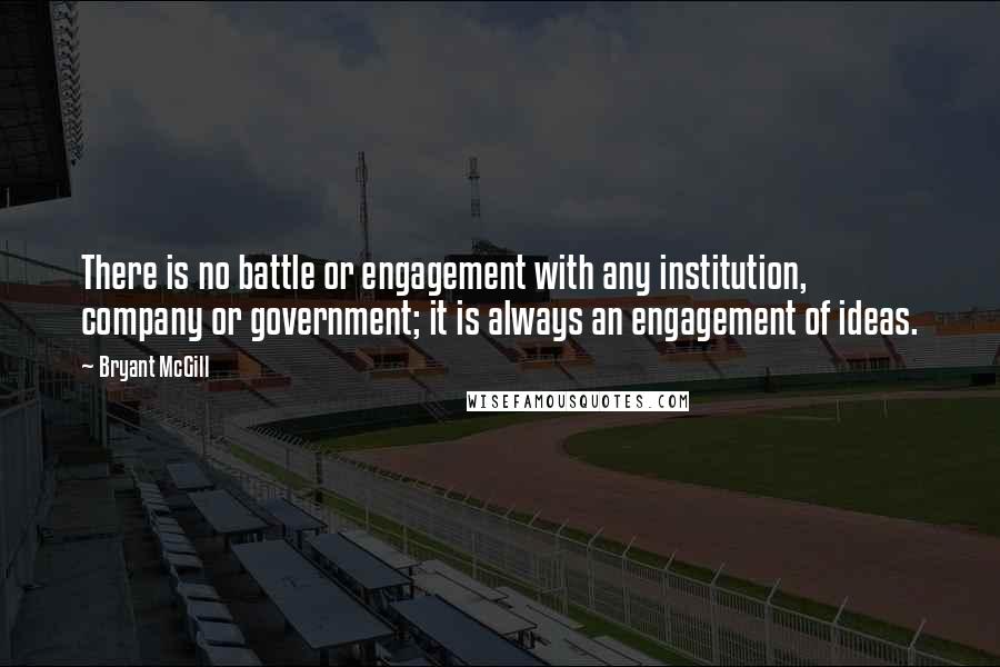 Bryant McGill Quotes: There is no battle or engagement with any institution, company or government; it is always an engagement of ideas.