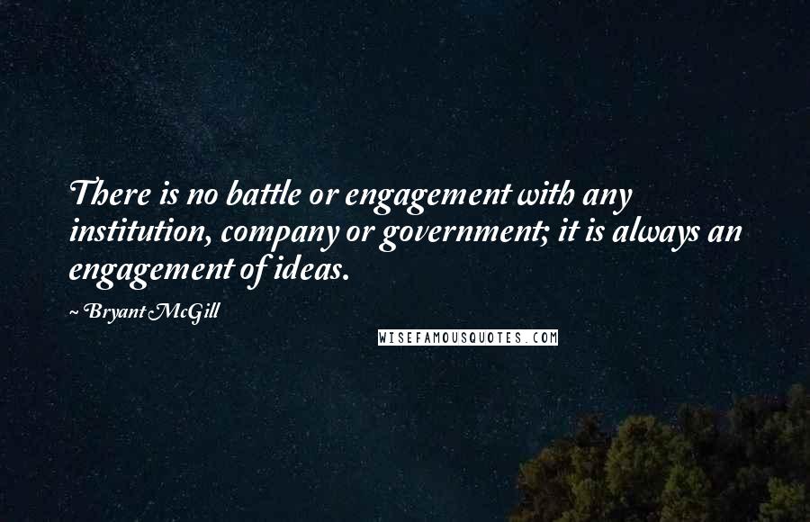 Bryant McGill Quotes: There is no battle or engagement with any institution, company or government; it is always an engagement of ideas.