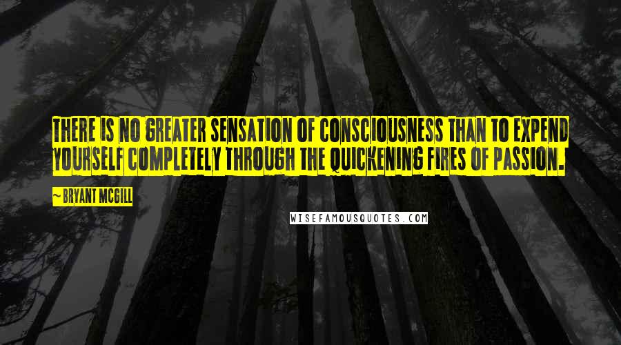 Bryant McGill Quotes: There is no greater sensation of consciousness than to expend yourself completely through the quickening fires of passion.