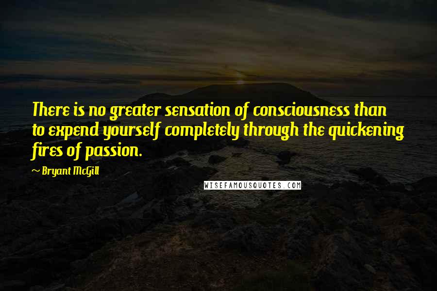Bryant McGill Quotes: There is no greater sensation of consciousness than to expend yourself completely through the quickening fires of passion.