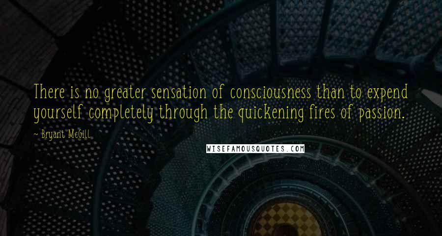 Bryant McGill Quotes: There is no greater sensation of consciousness than to expend yourself completely through the quickening fires of passion.