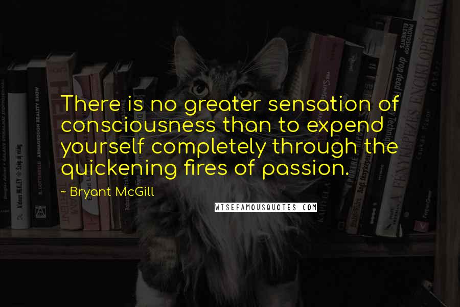 Bryant McGill Quotes: There is no greater sensation of consciousness than to expend yourself completely through the quickening fires of passion.