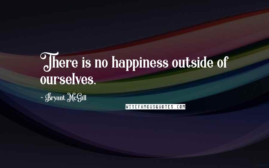 Bryant McGill Quotes: There is no happiness outside of ourselves.