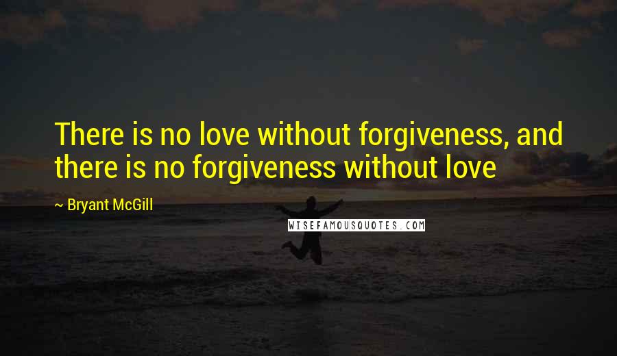 Bryant McGill Quotes: There is no love without forgiveness, and there is no forgiveness without love