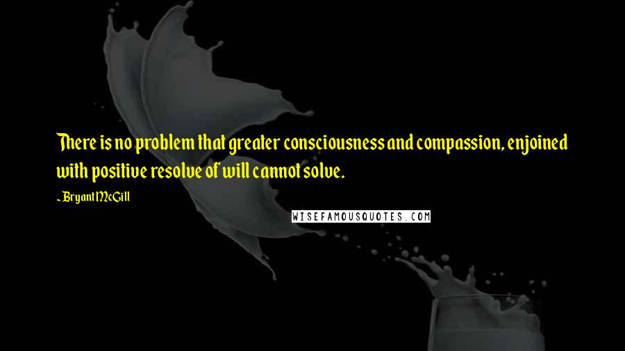 Bryant McGill Quotes: There is no problem that greater consciousness and compassion, enjoined with positive resolve of will cannot solve.