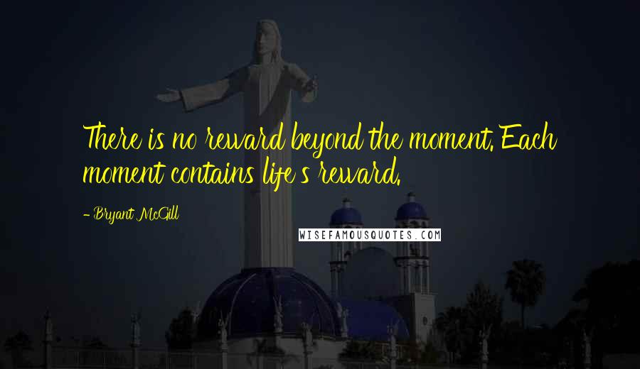 Bryant McGill Quotes: There is no reward beyond the moment. Each moment contains life's reward.