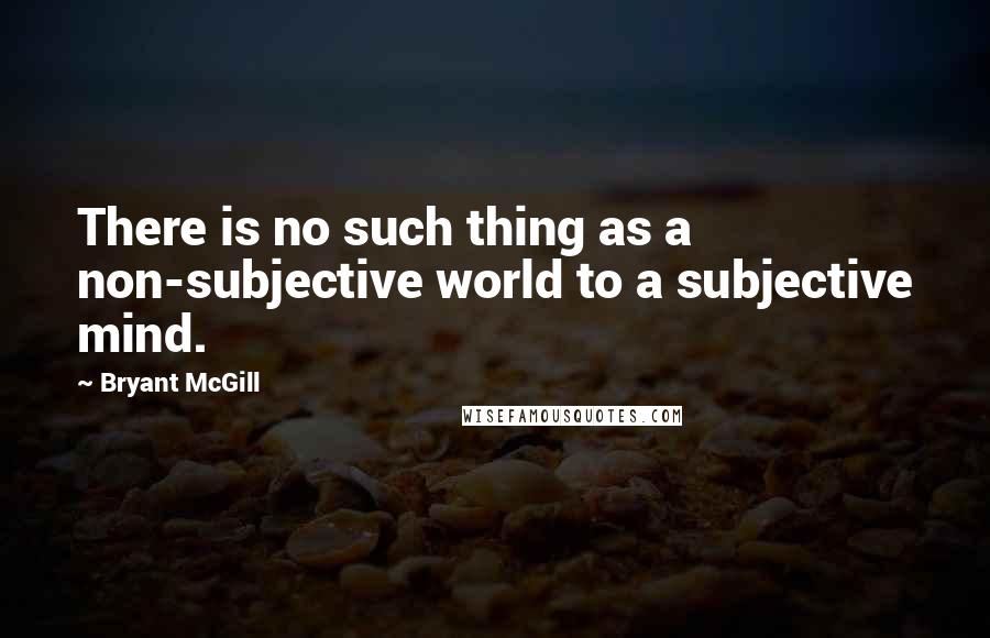 Bryant McGill Quotes: There is no such thing as a non-subjective world to a subjective mind.