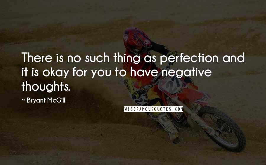Bryant McGill Quotes: There is no such thing as perfection and it is okay for you to have negative thoughts.