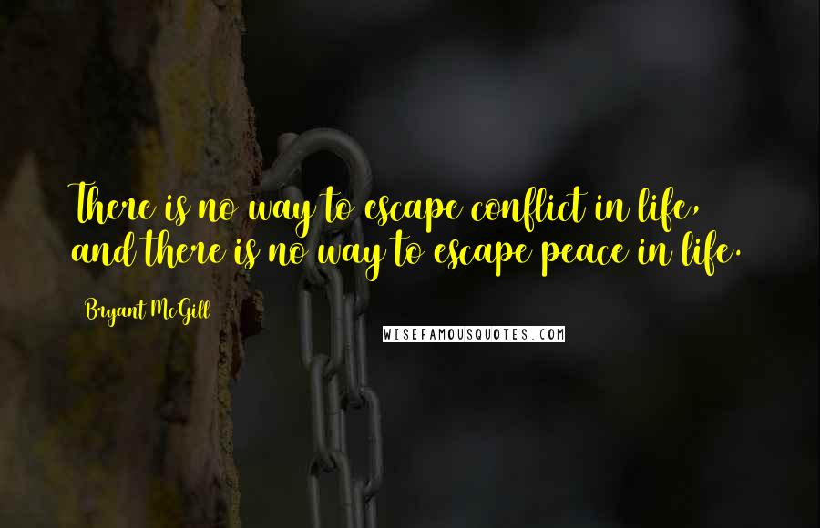 Bryant McGill Quotes: There is no way to escape conflict in life, and there is no way to escape peace in life.