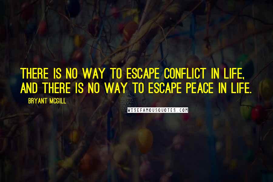Bryant McGill Quotes: There is no way to escape conflict in life, and there is no way to escape peace in life.