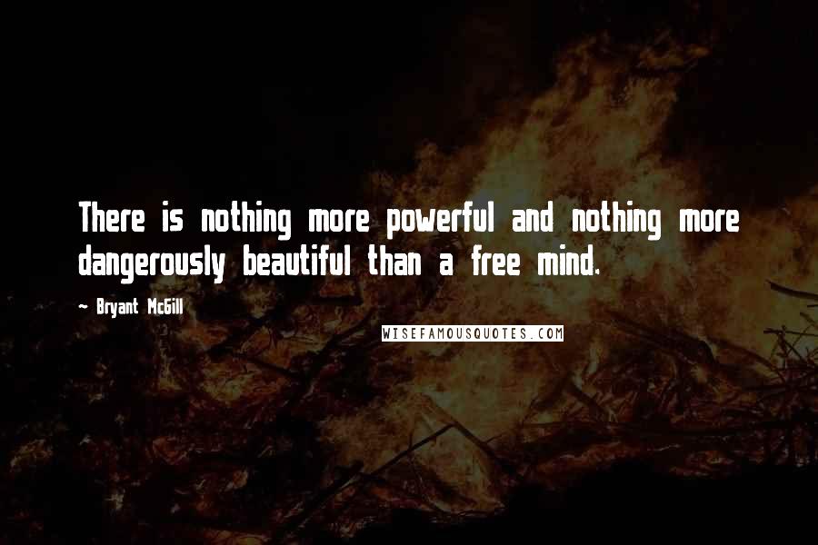 Bryant McGill Quotes: There is nothing more powerful and nothing more dangerously beautiful than a free mind.