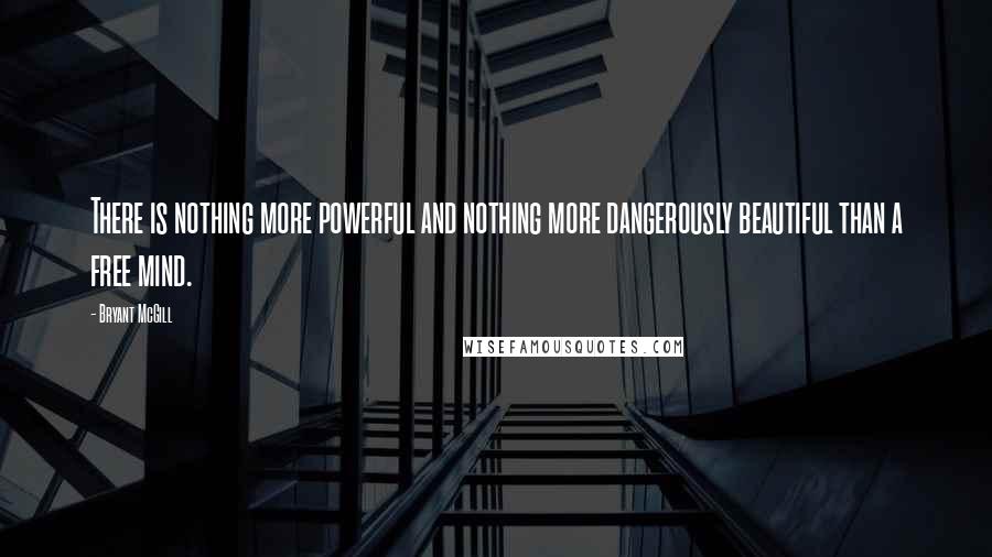 Bryant McGill Quotes: There is nothing more powerful and nothing more dangerously beautiful than a free mind.