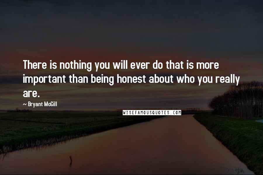 Bryant McGill Quotes: There is nothing you will ever do that is more important than being honest about who you really are.