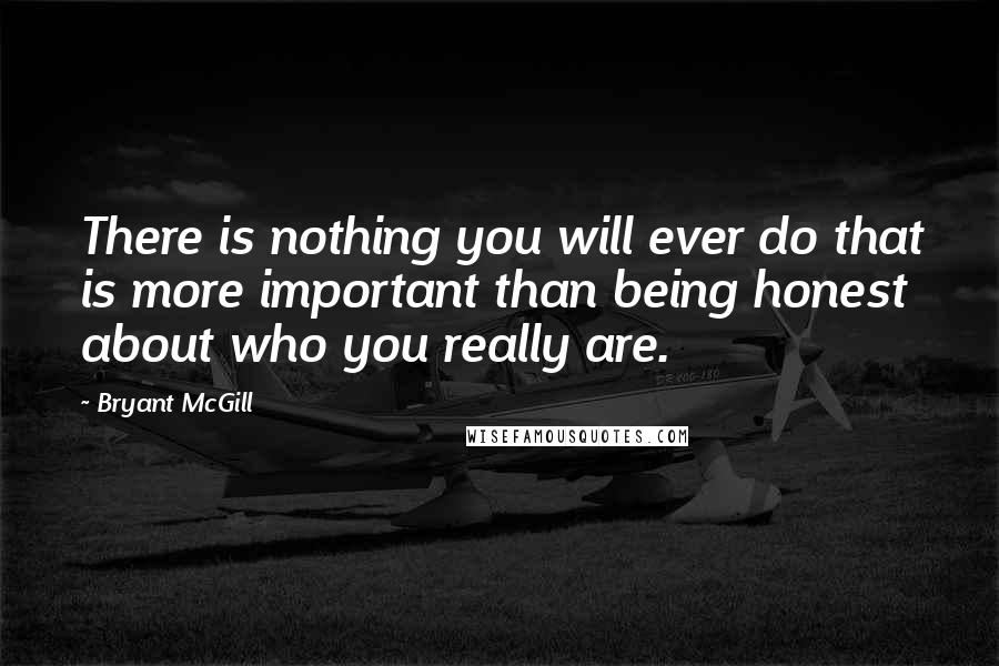 Bryant McGill Quotes: There is nothing you will ever do that is more important than being honest about who you really are.