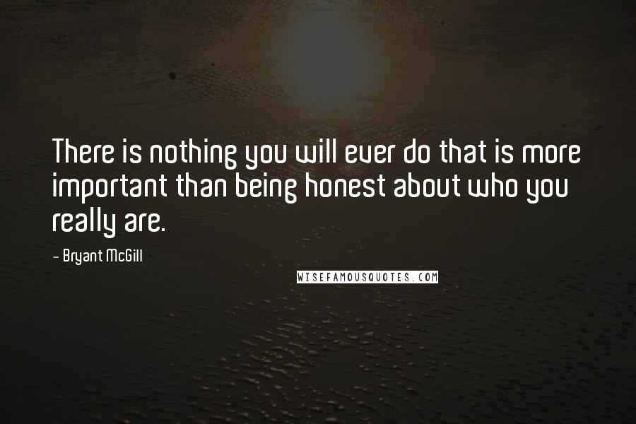 Bryant McGill Quotes: There is nothing you will ever do that is more important than being honest about who you really are.